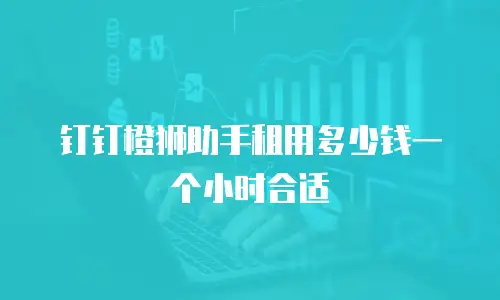 钉钉橙狮助手租用多少钱一个小时合适