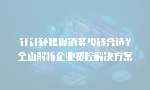 钉钉轻松报销多少钱合适？全面解析企业费控解决方案