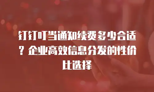 钉钉叮当通知续费多少合适？企业高效信息分发的性价比选择