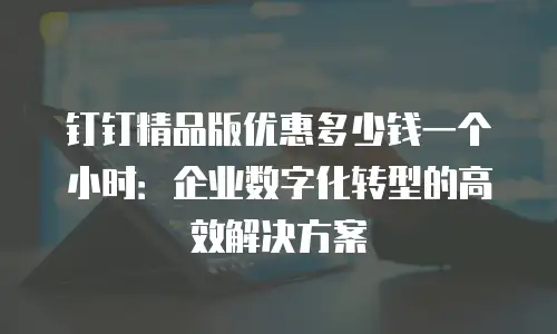 钉钉精品版优惠多少钱一个小时：企业数字化转型的高效解决方案