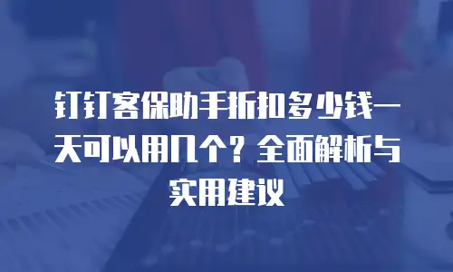 钉钉客保助手折扣多少钱一天可以用几个？全面解析与实用建议