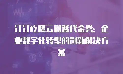 钉钉屹鹰云就餐代金券：企业数字化转型的创新解决方案