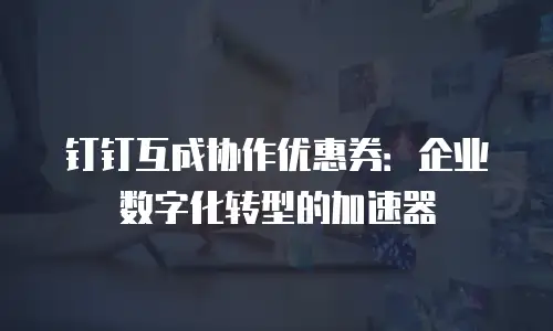 钉钉互成协作优惠券：企业数字化转型的加速器