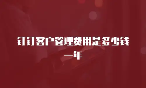 钉钉客户管理费用是多少钱一年