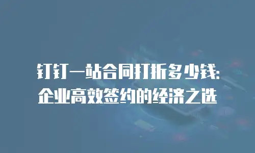钉钉一站合同打折多少钱：企业高效签约的经济之选