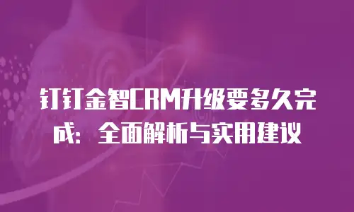 钉钉金智CRM升级要多久完成：全面解析与实用建议
