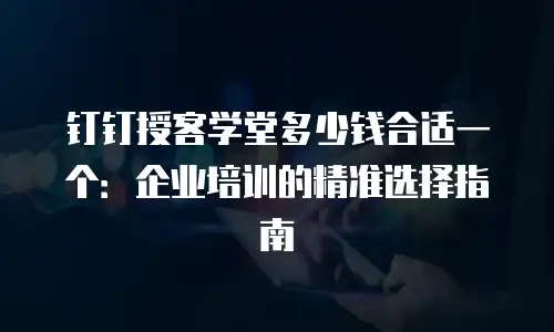 钉钉授客学堂多少钱合适一个：企业培训的精准选择指南