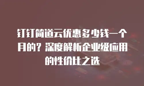 钉钉简道云优惠多少钱一个月的？深度解析企业级应用的性价比之选