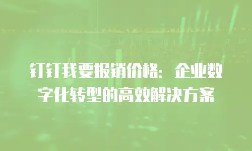 钉钉我要报销价格：企业数字化转型的高效解决方案