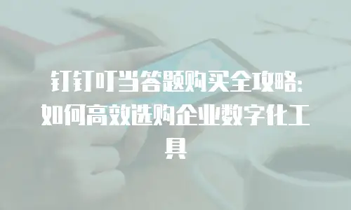 钉钉叮当答题购买全攻略：如何高效选购企业数字化工具