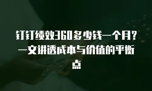 钉钉绩效360多少钱一个月？一文讲透成本与价值的平衡点