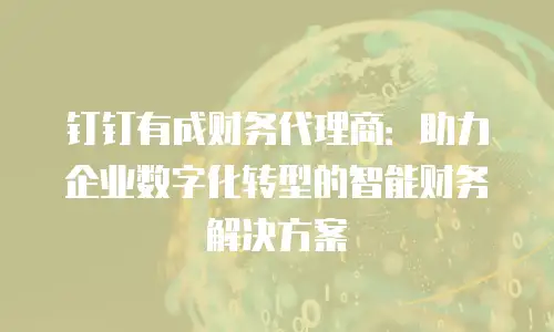 钉钉有成财务代理商：助力企业数字化转型的智能财务解决方案