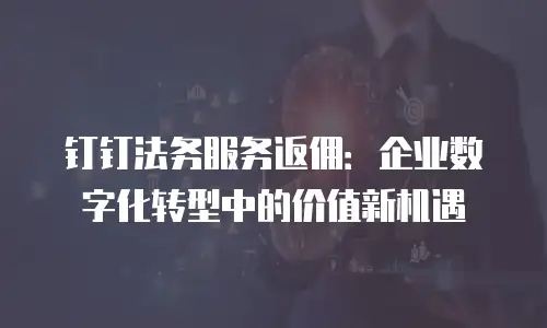 钉钉法务服务返佣：企业数字化转型中的价值新机遇