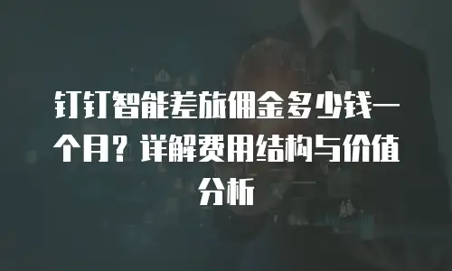 钉钉智能差旅佣金多少钱一个月？详解费用结构与价值分析