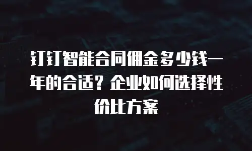 钉钉智能合同佣金多少钱一年的合适？企业如何选择性价比方案
