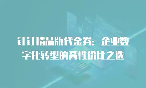 钉钉精品版代金券：企业数字化转型的高性价比之选