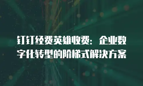 钉钉经费英雄收费：企业数字化转型的阶梯式解决方案