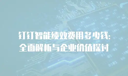 钉钉智能绩效费用多少钱：全面解析与企业价值探讨