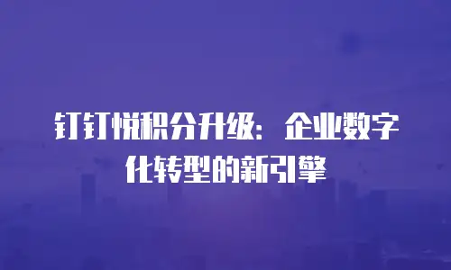 钉钉悦积分升级：企业数字化转型的新引擎