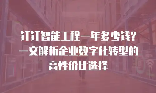钉钉智能工程一年多少钱？一文解析企业数字化转型的高性价比选择