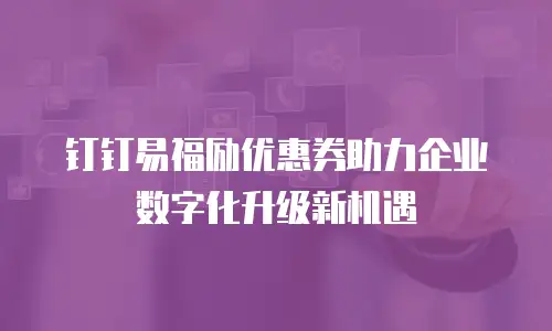 钉钉易福励优惠券助力企业数字化升级新机遇