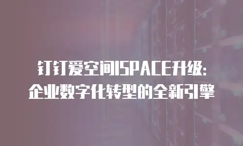 钉钉爱空间ISPACE升级：企业数字化转型的全新引擎
