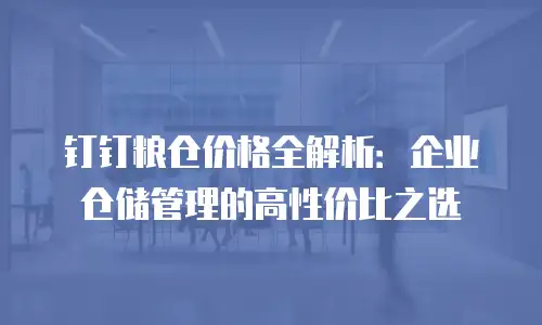 钉钉粮仓价格全解析：企业仓储管理的高性价比之选