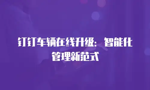钉钉车辆在线升级：智能化管理新范式