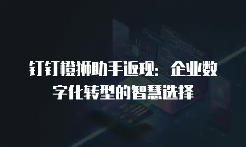 钉钉橙狮助手返现：企业数字化转型的智慧选择
