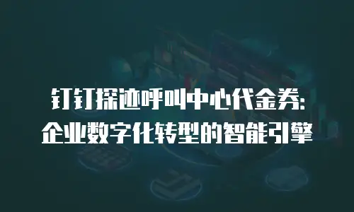 钉钉探迹呼叫中心代金券：企业数字化转型的智能引擎
