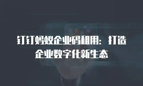 钉钉蚂蚁企业码租用：打造企业数字化新生态