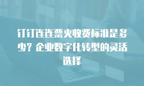 钉钉连连票夹收费标准是多少？企业数字化转型的灵活选择