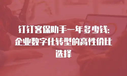 钉钉客保助手一年多少钱：企业数字化转型的高性价比选择