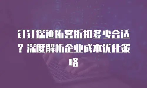 钉钉探迹拓客折扣多少合适？深度解析企业成本优化策略