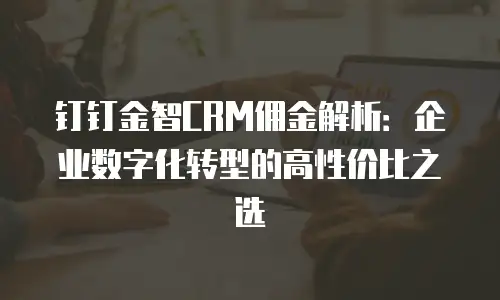 钉钉金智CRM佣金解析：企业数字化转型的高性价比之选