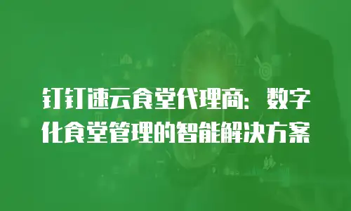 钉钉速云食堂代理商：数字化食堂管理的智能解决方案