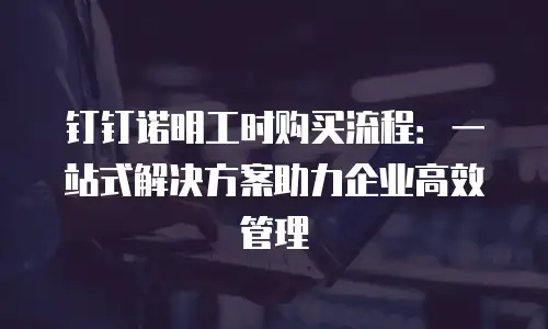 钉钉诺明工时购买流程：一站式解决方案助力企业高效管理