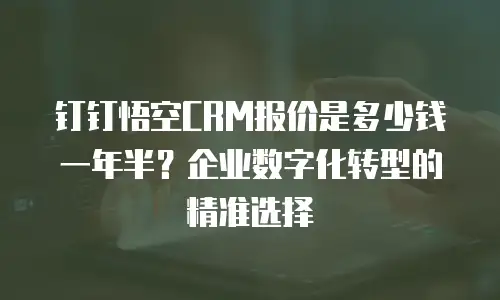 钉钉悟空CRM报价是多少钱一年半？企业数字化转型的精准选择