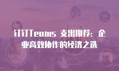 钉钉Teams 支出推荐：企业高效协作的经济之选