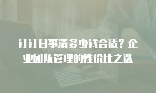 钉钉日事清多少钱合适？企业团队管理的性价比之选