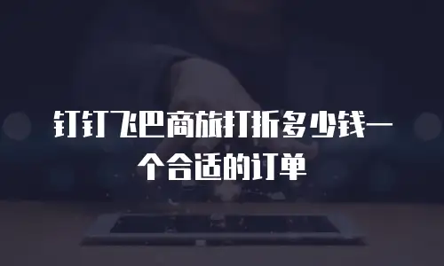 钉钉飞巴商旅打折多少钱一个合适的订单