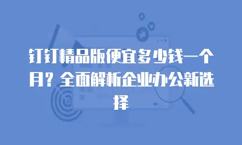钉钉精品版便宜多少钱一个月？全面解析企业办公新选择
