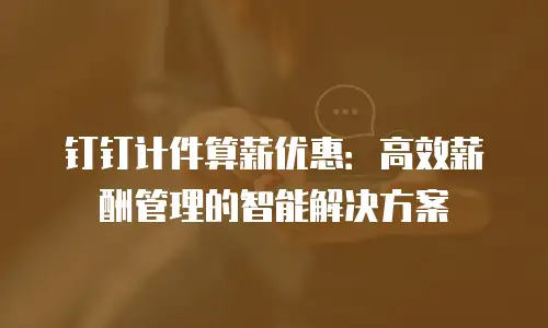钉钉计件算薪优惠：高效薪酬管理的智能解决方案