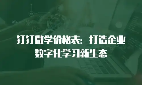 钉钉微学价格表：打造企业数字化学习新生态