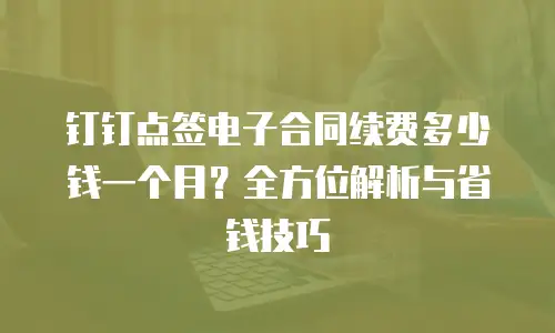 钉钉点签电子合同续费多少钱一个月？全方位解析与省钱技巧