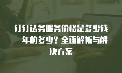 钉钉法务服务价格是多少钱一年的多少？全面解析与解决方案