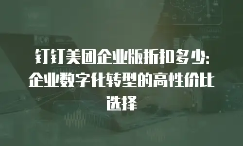 钉钉美团企业版折扣多少：企业数字化转型的高性价比选择