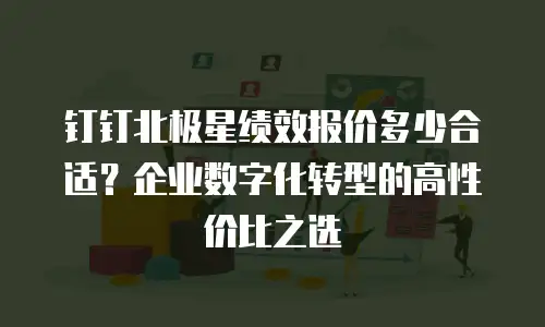 钉钉北极星绩效报价多少合适？企业数字化转型的高性价比之选