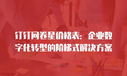 钉钉问卷星价格表：企业数字化转型的阶梯式解决方案