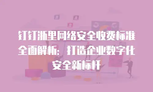 钉钉浙里网络安全收费标准全面解析：打造企业数字化安全新标杆